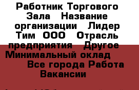 Работник Торгового Зала › Название организации ­ Лидер Тим, ООО › Отрасль предприятия ­ Другое › Минимальный оклад ­ 25 000 - Все города Работа » Вакансии   